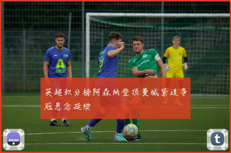 英超积分榜阿森纳登顶曼城紧追争冠悬念延续