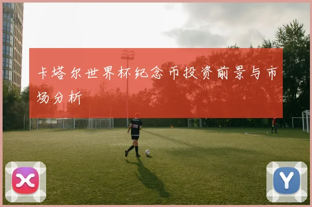 卡塔尔世界杯纪念币投资前景与市场分析