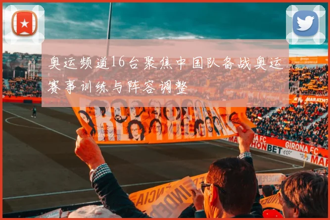 奥运频道16台聚焦中国队备战奥运赛事训练与阵容调整