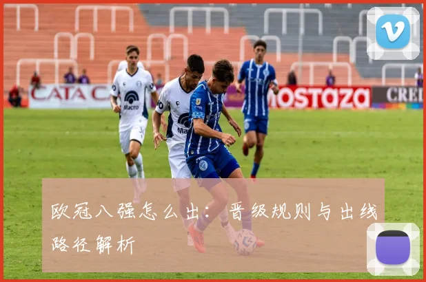 欧冠八强怎么出：晋级规则与出线路径解析