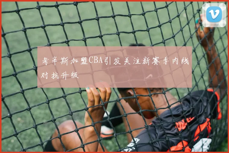 考辛斯加盟CBA引发关注新赛季内线对抗升级