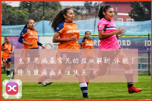 克罗恩病最常见的症状解析 体能下降与腹痛成关注焦点