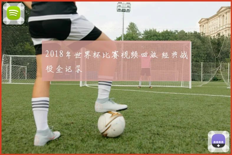 2018年世界杯比赛视频回放 经典战役全记录
