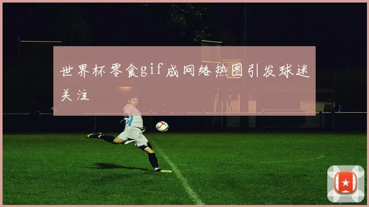 世界杯零食gif成网络热图引发球迷关注