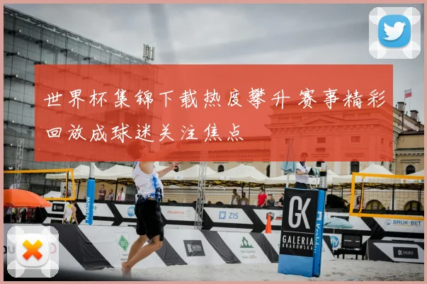 世界杯集锦下载热度攀升 赛事精彩回放成球迷关注焦点