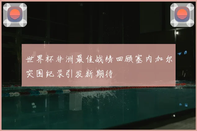 世界杯非洲最佳战绩回顾塞内加尔突围纪录引发新期待