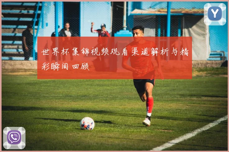 世界杯集锦视频观看渠道解析与精彩瞬间回顾