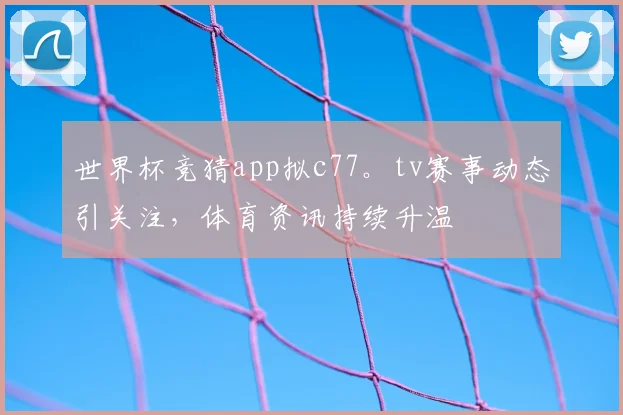 世界杯竞猜app拟c77。tv赛事动态引关注,体育资讯持续升温