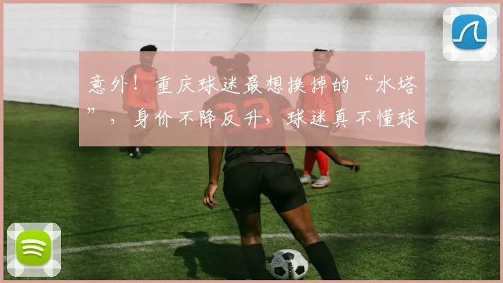 意外!重庆球迷最想换掉的“水塔”,身价不降反升,球迷真不懂球
