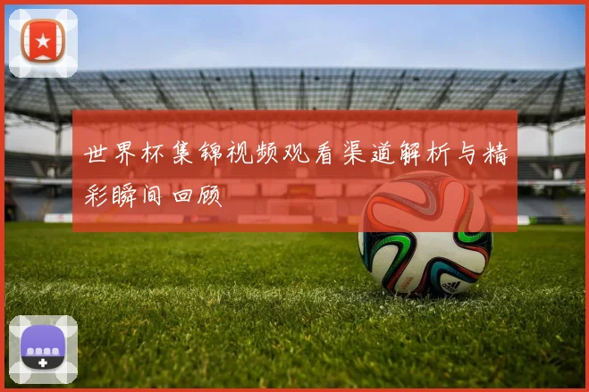 世界杯集锦视频观看渠道解析与精彩瞬间回顾