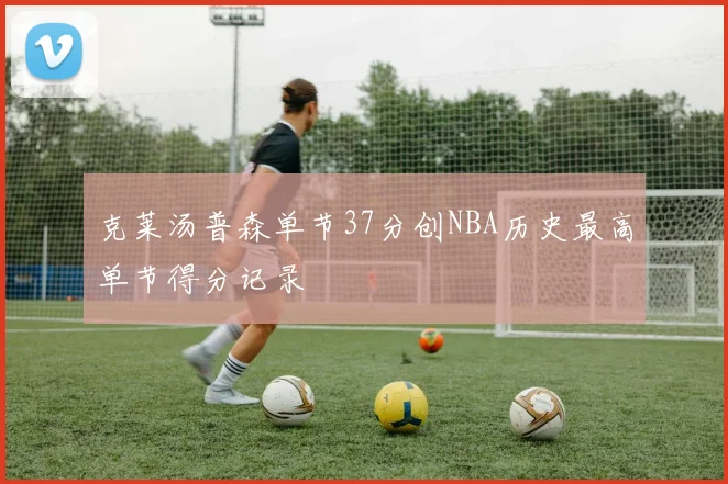 克莱汤普森单节37分创NBA历史最高单节得分记录