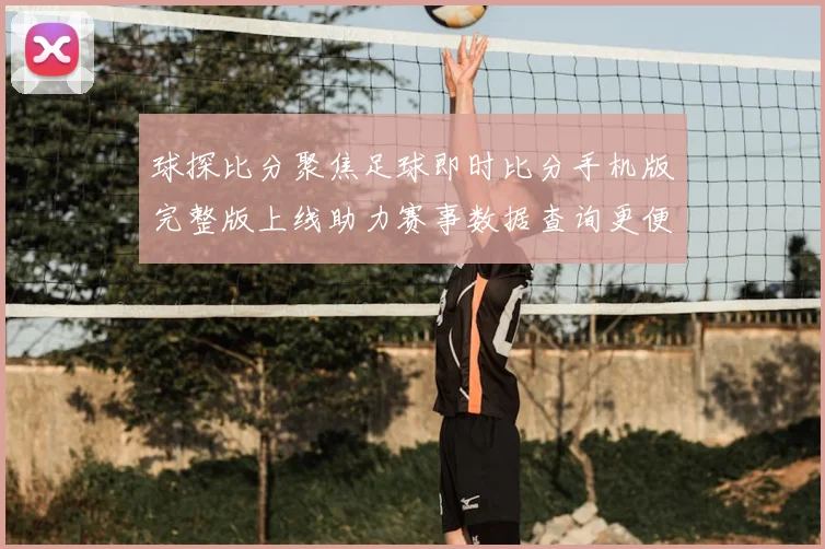 球探比分聚焦足球即时比分手机版完整版上线助力赛事数据查询更便捷