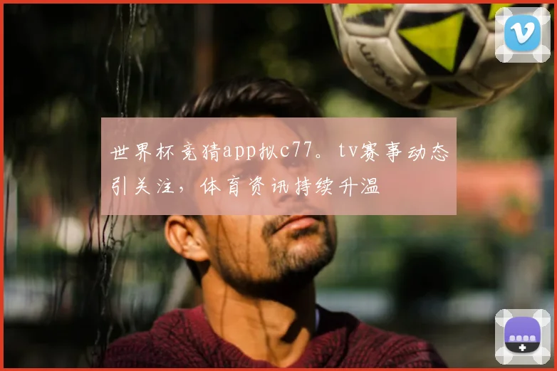 世界杯竞猜app拟c77。tv赛事动态引关注，体育资讯持续升温