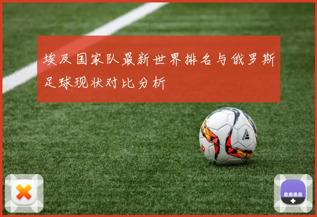 埃及国家队最新世界排名与俄罗斯足球现状对比分析