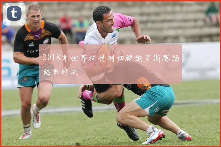 2018年世界杯特刊回顾俄罗斯赛场经典对决