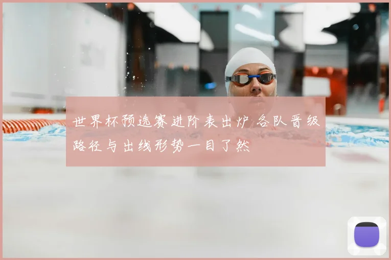 世界杯预选赛进阶表出炉 各队晋级路径与出线形势一目了然