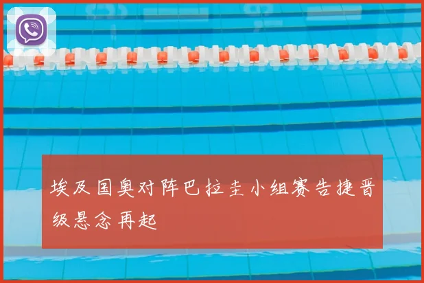 埃及国奥对阵巴拉圭小组赛告捷晋级悬念再起