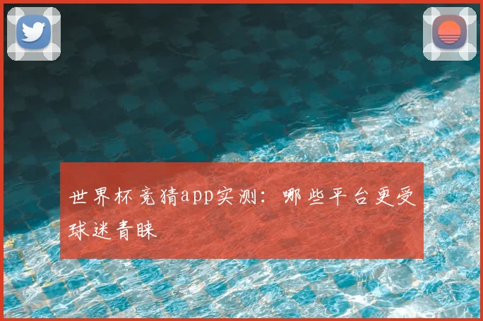 世界杯竞猜app实测：哪些平台更受球迷青睐