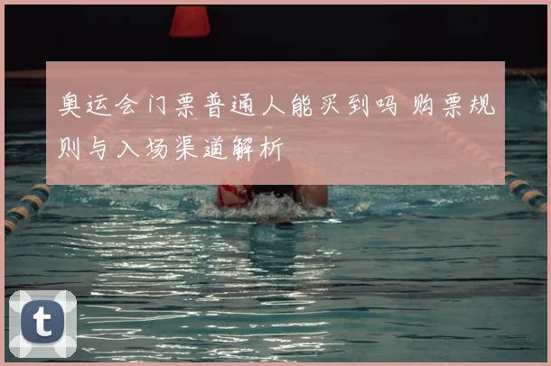 奥运会门票普通人能买到吗 购票规则与入场渠道解析