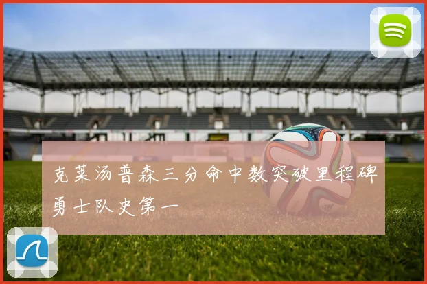 克莱汤普森三分命中数突破里程碑勇士队史第一