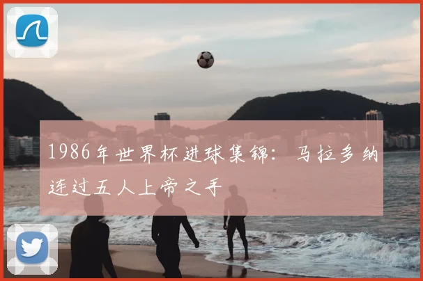 1986年世界杯进球集锦:马拉多纳连过五人上帝之手