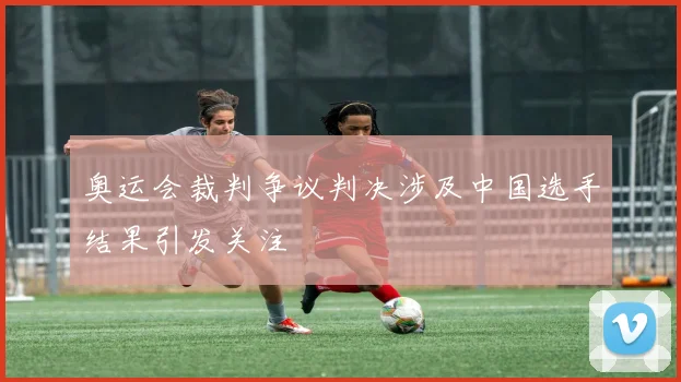 奥运会裁判争议判决涉及中国选手结果引发关注