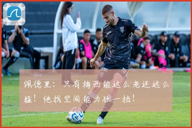 佩德里：只有梅西能这么老还这么猛！他找空间能力独一档！