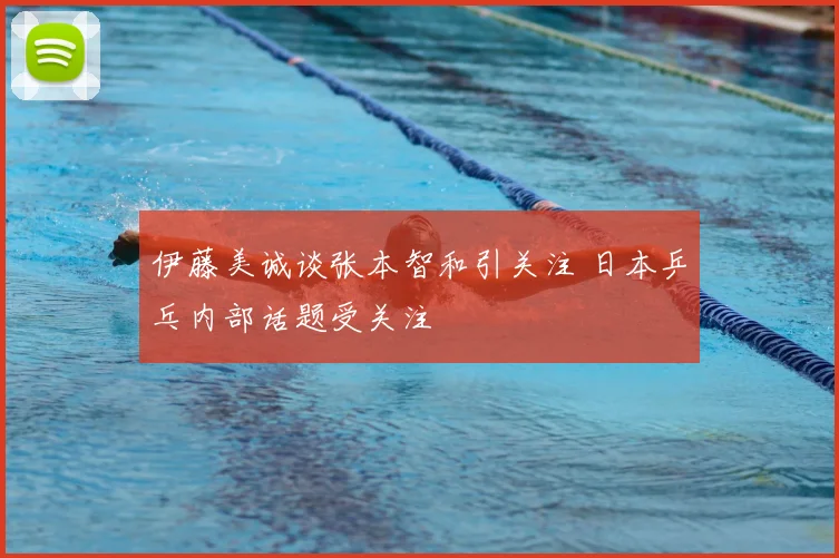 伊藤美诚谈张本智和引关注 日本乒乓内部话题受关注