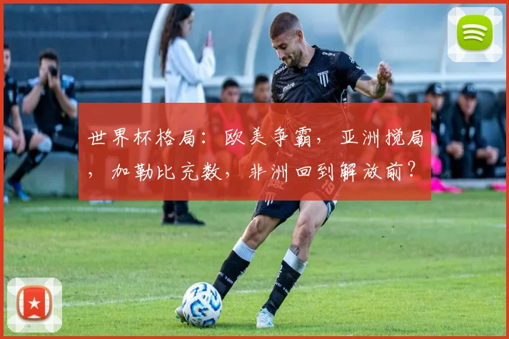世界杯格局：欧美争霸，亚洲搅局，加勒比充数，非洲回到解放前？