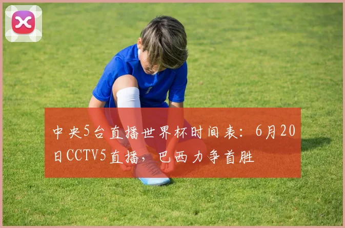 中央5台直播世界杯时间表:6月20日CCTV5直播,巴西力争首胜