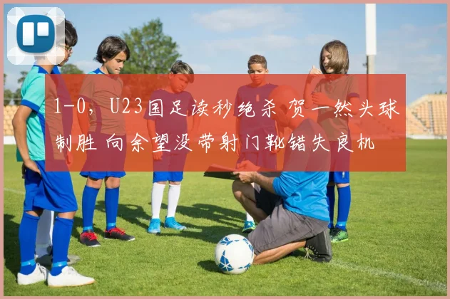 1-0,U23国足读秒绝杀 贺一然头球制胜 向余望没带射门靴错失良机