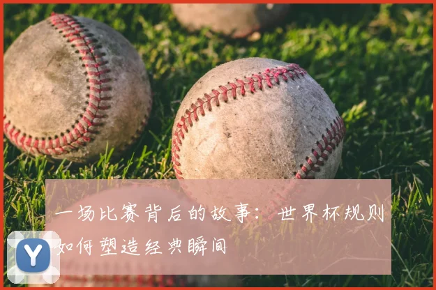 一场比赛背后的故事：世界杯规则如何塑造经典瞬间
