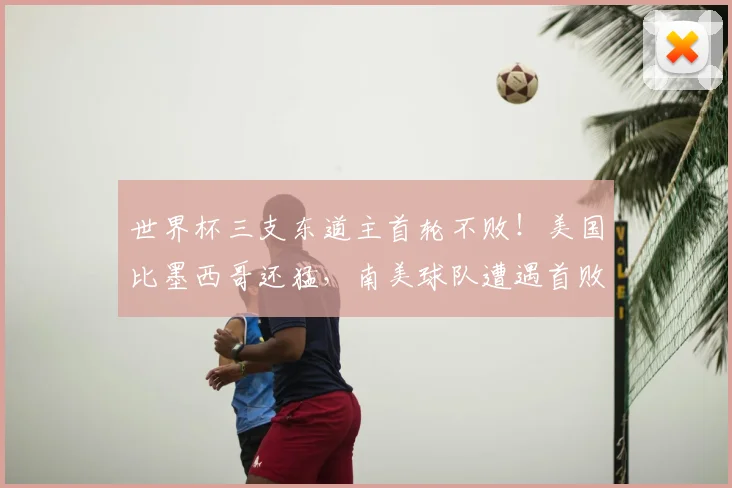 世界杯三支东道主首轮不败!美国比墨西哥还猛,南美球队遭遇首败