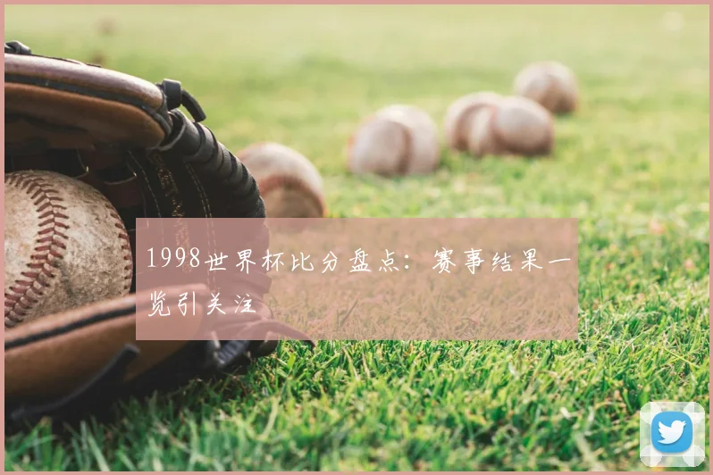 1998世界杯比分盘点：赛事结果一览引关注