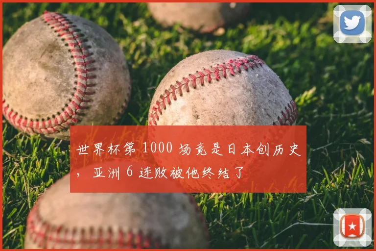 世界杯第 1000 场竟是日本创历史，亚洲 6 连败被他终结了