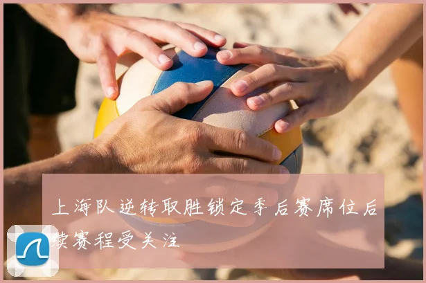 上海队逆转取胜锁定季后赛席位后续赛程受关注
