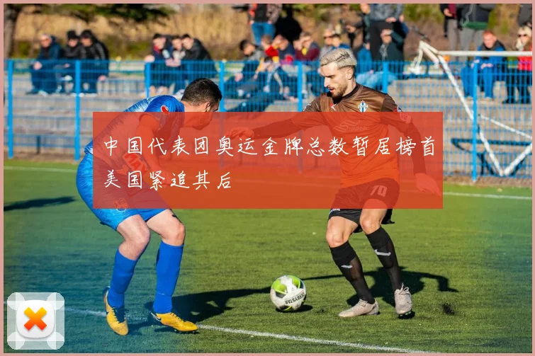 中国代表团奥运金牌总数暂居榜首美国紧追其后