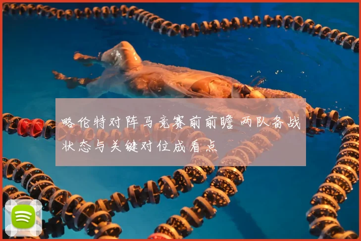 略伦特对阵马竞赛前前瞻 两队备战状态与关键对位成看点