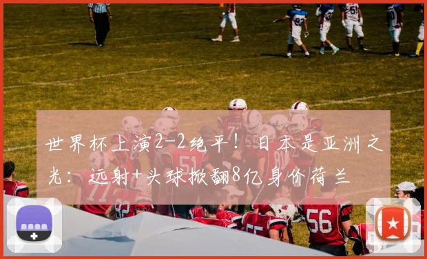 世界杯上演2-2绝平!日本是亚洲之光:远射+头球掀翻8亿身价荷兰