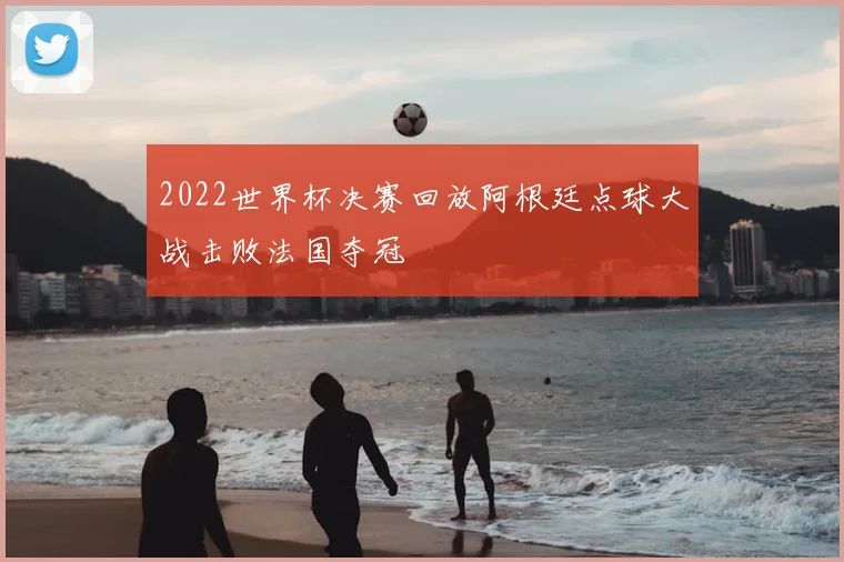 2022世界杯决赛回放阿根廷点球大战击败法国夺冠