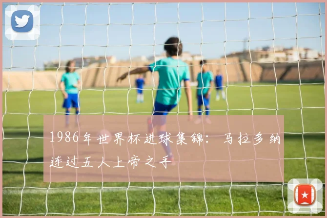 1986年世界杯进球集锦：马拉多纳连过五人上帝之手