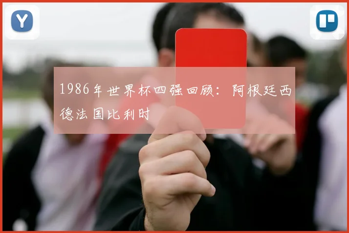1986年世界杯四强回顾：阿根廷西德法国比利时
