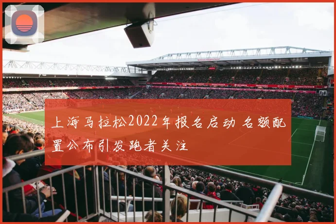 上海马拉松2022年报名启动 名额配置公布引发跑者关注