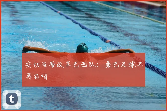 安切洛蒂改革巴西队：桑巴足球不再花哨