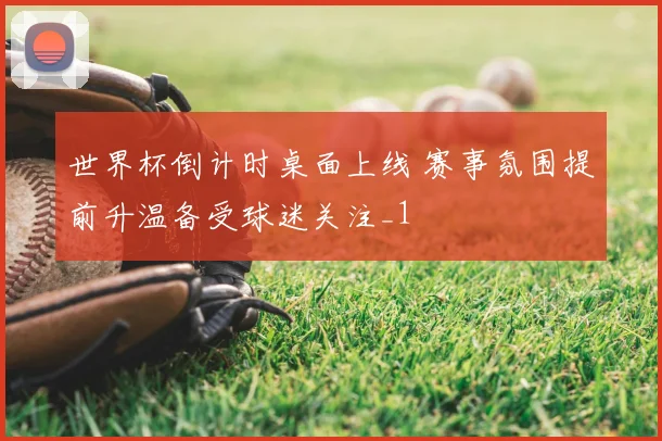 世界杯倒计时桌面上线 赛事氛围提前升温备受球迷关注_1