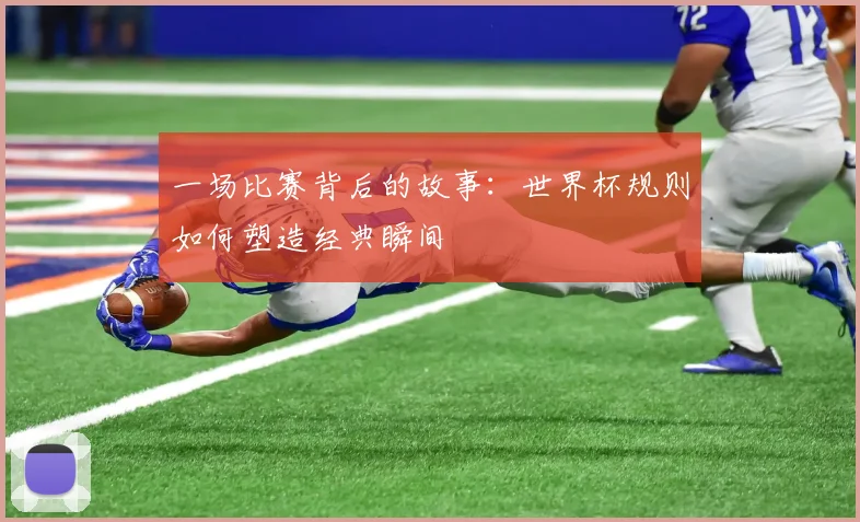 一场比赛背后的故事：世界杯规则如何塑造经典瞬间