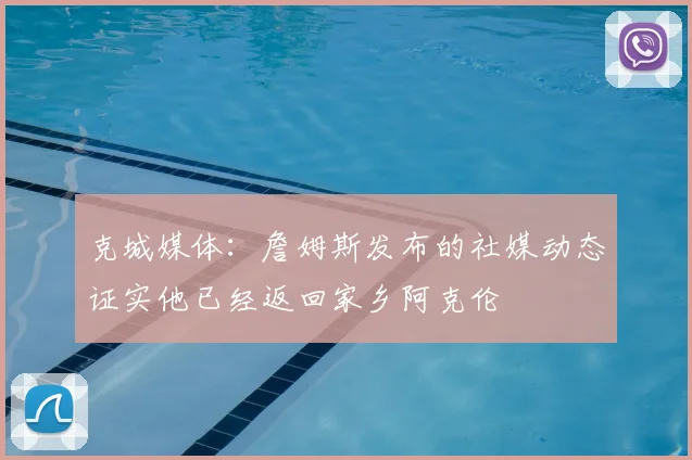 克城媒体：詹姆斯发布的社媒动态证实他已经返回家乡阿克伦