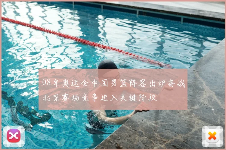 08年奥运会中国男篮阵容出炉备战北京赛场竞争进入关键阶段