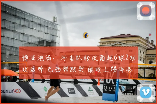 博亚泡汤，河南队转攻葡超6球2助攻边锋 巴西帮默契 能赶上踢海港