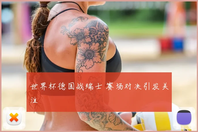 世界杯德国战瑞士 赛场对决引发关注